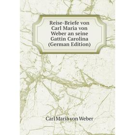 

Книга Reise-Briefe von Carl Maria von Weber an seine Gattin Carolina (German Edition)