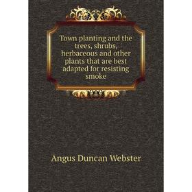 

Книга Town planting and the trees, shrubs, herbaceous and other plants that are best adapted for resisting smoke