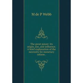 

Книга The great power: its origin, use, and influence. A brief explanation of the necessity for monetary reform.