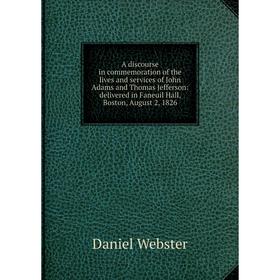 

Книга A discourse in commemoration of the lives and services of John Adams and Thomas Jefferson: delivered in Faneuil Hall, Boston, August 2, 1826