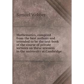 

Книга Mathematics, compiled from the best authors and intended to be the text-book of the course of private lectures on these Sciences in the Universi