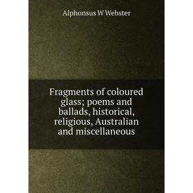 

Книга Fragments of coloured glass; poems and ballads, historical, religious, Australian and miscellaneous