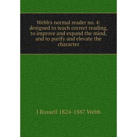 

Книга Webb's normal reader no. 4: designed to teach correct reading, to improve and expand the mind, and to purify and elevate the character