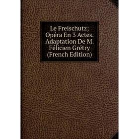 

Книга Le Freischutz; Opéra En 3 Actes Adaptation De M Félicien Grétry