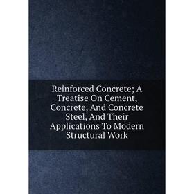 

Книга Reinforced Concrete; A Treatise On Cement, Concrete, And Concrete Steel, And Their Applications To Modern Structural Work