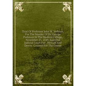 

Книга Trial Of Professor John W. Webster, For The Murder Of Dr. George Parkman In The Medical College, November 23, 1849. Supreme Judicial Court For.