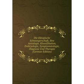 

Книга Die Ektopische Schwangerschaft, Ihre Aetiologie, Klassifikation, Embryologie, Symptomatologie, Diagnose Und Therapie (German Edition)