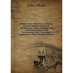 

Книга Rudimentary Dictionary of Terms Used in Architecture, Civil, Architecture, Naval, Building and Construction, Early and Ecclesiastical Art,. Are