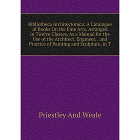 

Книга Bibliotheca Architectonica: A Catalogue of Books On the Fine Arts, Arranged in Twelve Classes, As a Manual for the Use of the Architect, Enginee