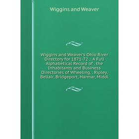 

Книга Wiggins and Weaver's Ohio River Directory for 1871-72.: A Full Alphabetical Record of. the Inhabitants and Business Directories of Wheeling,. Ri