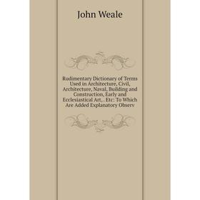 

Книга Rudimentary Dictionary of Terms Used in Architecture, Civil, Architecture, Naval, Building and Construction, Early and Ecclesiastical Art,. Etc: