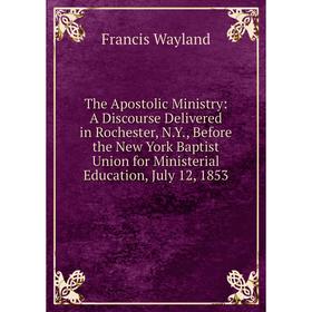 

Книга The Apostolic Ministry: A Discourse Delivered in Rochester, N.Y., Before the New York Baptist Union for Ministerial Education, July 12, 1853