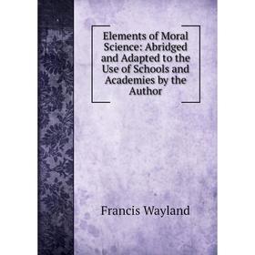 

Книга Elements of Moral Science: Abridged and Adapted to the Use of Schools and Academies by the Author