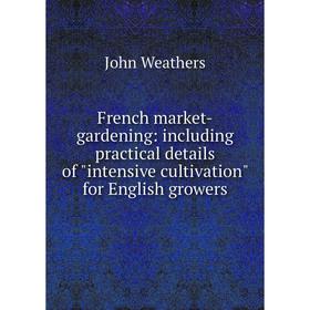 

Книга French market-gardening: including practical details of intensive cultivation for English growers