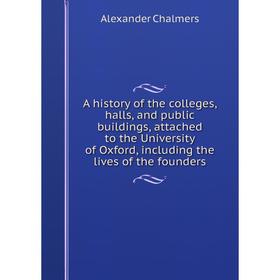 

Книга A history of the colleges, halls, and public buildings, attached to the University of Oxford, including the lives of the founders