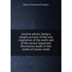 

Книга Ancient plants, being a simple account of the vast vegetation of the earth and of the recent important discoveries made in this realm of nature