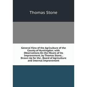 

Книга General View of the Agriculture of the County of Huntingdon. with Observations On the Means of Its Improvement. by Thomas Stone,. Drawn Up for t