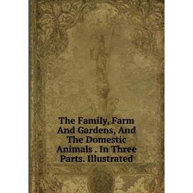 

Книга The Family, Farm And Gardens, And The Domestic Animals. In Three Parts. Illustrated