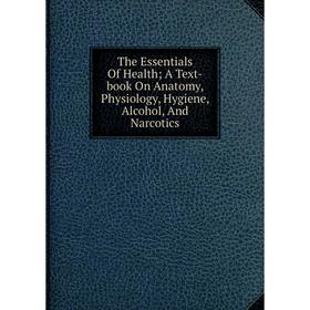 

Книга The Essentials Of Health; A Text-book On Anatomy, Physiology, Hygiene, Alcohol, And Narcotics