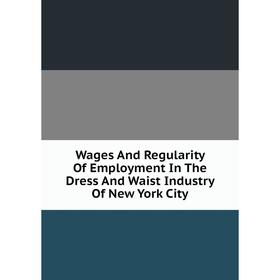 

Книга Wages And Regularity Of Employment In The Dress And Waist Industry Of New York City