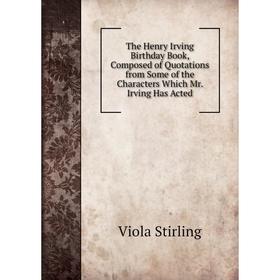 

Книга The Henry Irving Birthday Book, Composed of Quotations from Some of the Characters Which Mr. Irving Has Acted