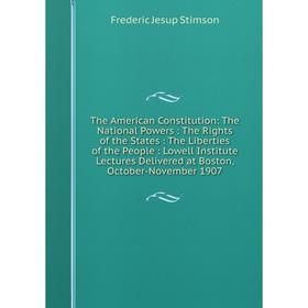 

Книга The American Constitution: The National Powers: The Rights of the States: The Liberties of the People: Lowell Institute Lectures Delivered at Bo