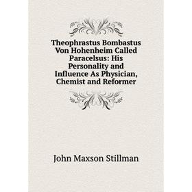

Книга Theophrastus Bombastus Von Hohenheim Called Paracelsus: His Personality and Influence As Physician, Chemist and Reformer