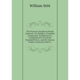 

Книга The Practical Architects Ready Assistant: Or, Builder's Complete Companion: Exhibiting in a Comprehensive Form the Standard Prices, and the Vari