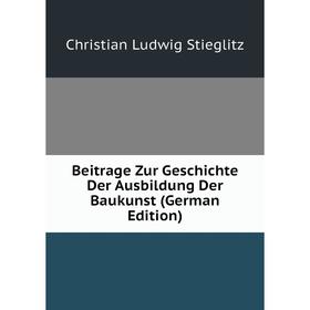 

Книга Beitrage Zur Geschichte Der Ausbildung Der Baukunst (German Edition)