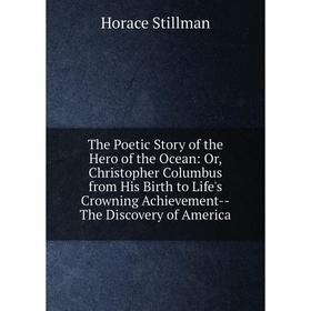 

Книга The Poetic Story of the Hero of the Ocean: Or, Christopher Columbus from His Birth to Life's Crowning Achievement-The Discovery of America