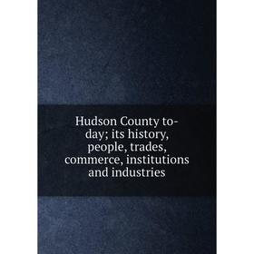 

Книга Hudson County to-day; its history, people, trades, commerce, institutions and industries