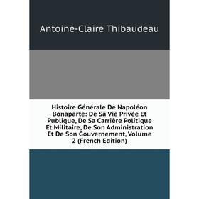 

Книга Histoire Générale De Napoléon Bonaparte: De Sa Vie Privée Et Publique, De Sa Carrière Politique Et Militaire, De Son Administration Et De Son Go