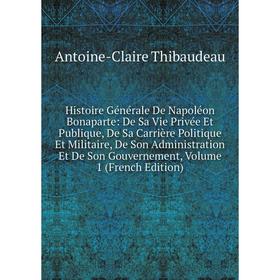 

Книга Histoire Générale De Napoléon Bonaparte: De Sa Vie Privée Et Publique, De Sa Carrière Politique Et Militaire, De Son Administration Et De Son Go