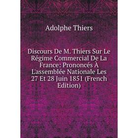 

Книга Discours De M. Thiers Sur Le Régime Commercial De La France: Prononcés À L'assemblée Nationale Les 27 Et 28 Juin 1851 (French Edition)