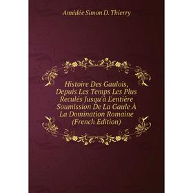 

Книга Histoire Des Gaulois, Depuis Les Temps Les Plus Reculés Jusqu'à L'entière Soumission De La Gaule À La Domination Romaine (French Edition)