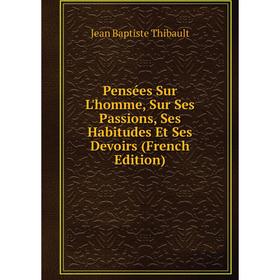 

Книга Pensées Sur L'homme, Sur Ses Passions, Ses Habitudes Et Ses Devoirs (French Edition)