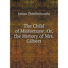 

Книга The Child of Misfortune: Or, the History of Mrs. Gilbert