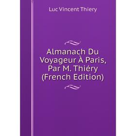 

Книга Almanach Du Voyageur À Paris, Par M. Thiéry (French Edition)