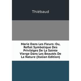 

Книга Marie Dans Les Fleurs: Ou, Reflet Symbolique Des Priviléges De La Sainte Vierge Dans Les Beautés De La Nature
