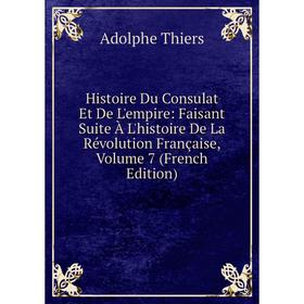 

Книга Histoire Du Consulat Et De L'empire: Faisant Suite À L'histoire De La Révolution Française, Volume 7 (French Edition)