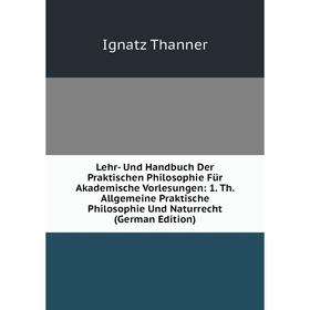 

Книга Lehr- Und Handbuch Der Praktischen Philosophie Für Akademische Vorlesungen: 1 Th Allgemeine Praktische Philosophie Und Naturrecht