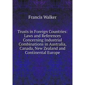 

Книга Trusts in Foreign Countries: Laws and References Concerning Industrial Combinations in Australia, Canada, New Zealand and Continental Europe