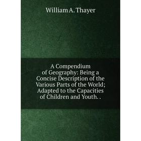 

Книга A Compendium of Geography: Being a Concise Description of the Various Parts of the World; Adapted to the Capacities of Children and Youth.