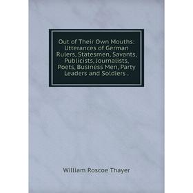 

Книга Out of the ir Own Mouths: Utterances of German Rulers, States men, Savants, Publicists, Journalists, Poets, Business Men, Party Leaders and Sold