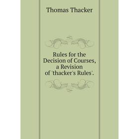 

Книга Rules for the Decision of Courses, a Revision of 'thacker's Rules'.