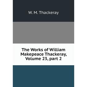 

Книга The Works of William Makepeace Thackeray, Volume 23, part 2