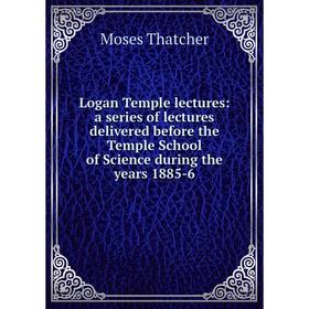 

Книга Logan Temple lectures: a series of lectures delivered before the Temple School of Science during the years 1885-6