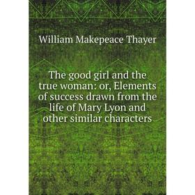 

Книга The good girl and the true woman: or, Elements of success drawn from the life of Mary Lyon and other similar characters