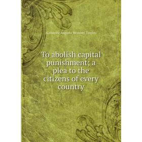 

Книга To abolish capital punishment; a plea to the citizens of every country