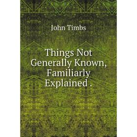 

Книга Things Not Generally Known, Familiarly Explained.